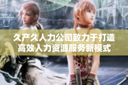 久产久人力公司致力于打造高效人力资源服务新模式