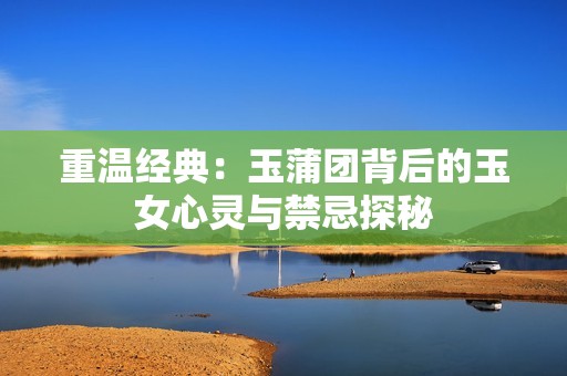 重温经典：玉蒲团背后的玉女心灵与禁忌探秘