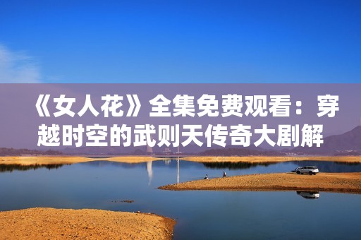 《女人花》全集免费观看：穿越时空的武则天传奇大剧解析