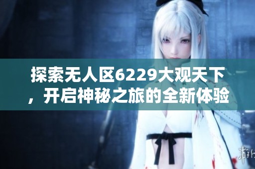 探索无人区6229大观天下，开启神秘之旅的全新体验
