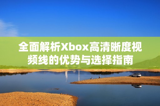 全面解析Xbox高清晰度视频线的优势与选择指南