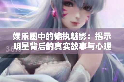 娱乐圈中的偏执魅影：揭示明星背后的真实故事与心理斗争