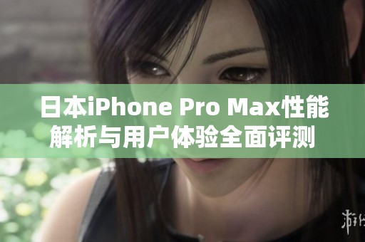 日本iPhone Pro Max性能解析与用户体验全面评测