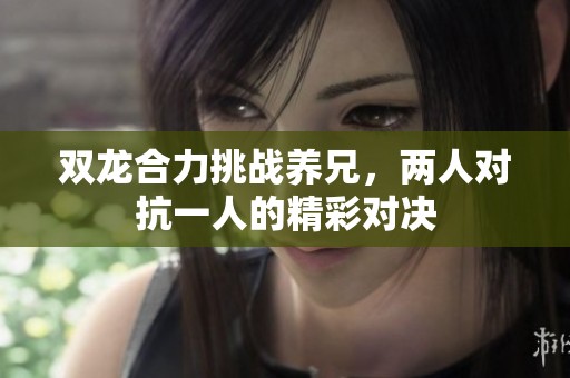 双龙合力挑战养兄，两人对抗一人的精彩对决