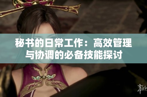 秘书的日常工作：高效管理与协调的必备技能探讨