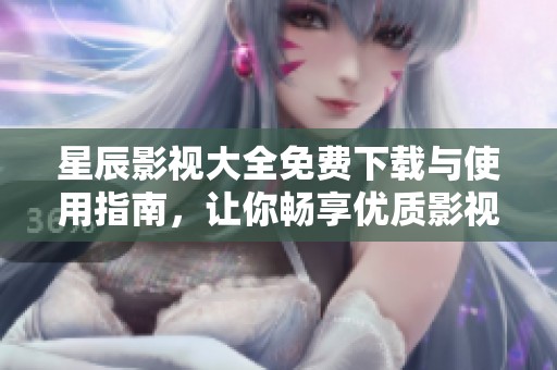 星辰影视大全免费下载与使用指南，让你畅享优质影视资源