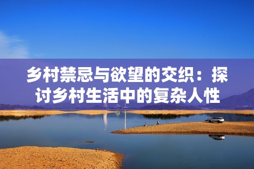 乡村禁忌与欲望的交织：探讨乡村生活中的复杂人性