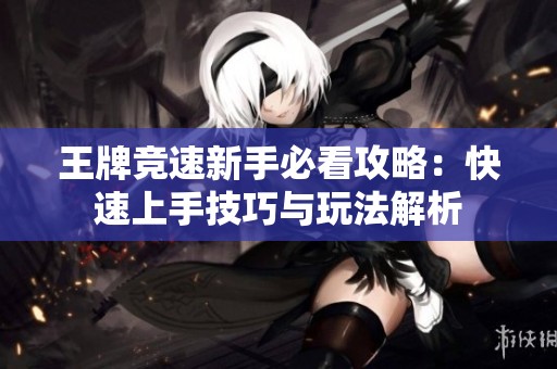 王牌竞速新手必看攻略：快速上手技巧与玩法解析