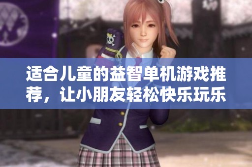 适合儿童的益智单机游戏推荐，让小朋友轻松快乐玩乐