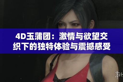 4D玉蒲团：激情与欲望交织下的独特体验与震撼感受