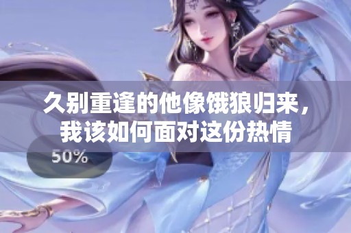 久别重逢的他像饿狼归来，我该如何面对这份热情
