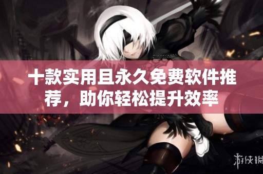 十款实用且永久免费软件推荐，助你轻松提升效率