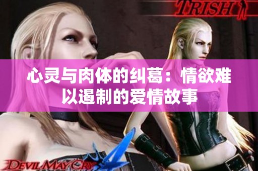 心灵与肉体的纠葛：情欲难以遏制的爱情故事