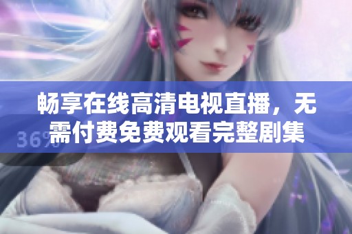 畅享在线高清电视直播，无需付费免费观看完整剧集