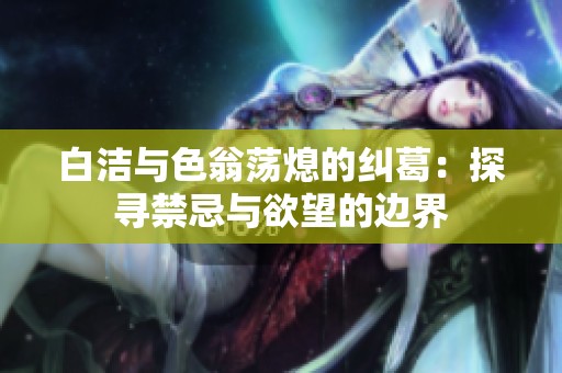 白洁与色翁荡熄的纠葛：探寻禁忌与欲望的边界