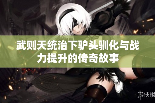 武则天统治下驴头驯化与战力提升的传奇故事