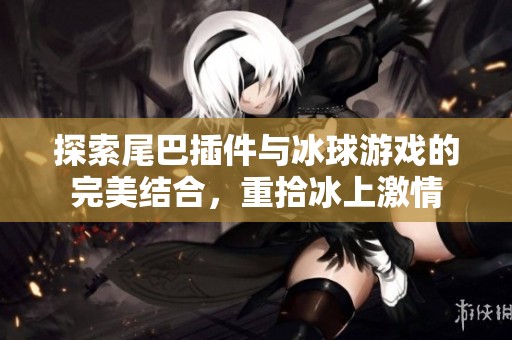 探索尾巴插件与冰球游戏的完美结合，重拾冰上激情