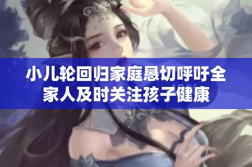 小儿轮回归家庭恳切呼吁全家人及时关注孩子健康