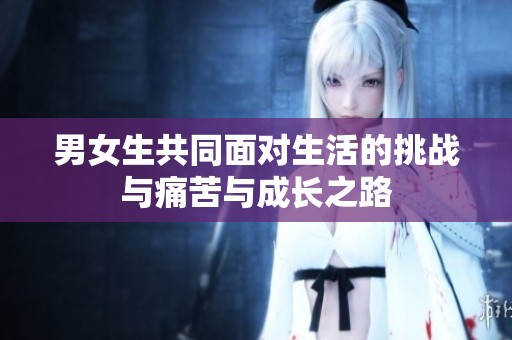 男女生共同面对生活的挑战与痛苦与成长之路