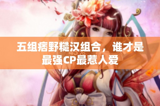 五组痞野糙汉组合，谁才是最强CP最惹人爱