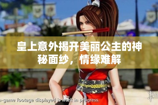 皇上意外揭开美丽公主的神秘面纱，情缘难解