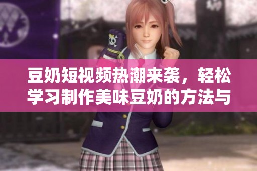 豆奶短视频热潮来袭，轻松学习制作美味豆奶的方法与技巧