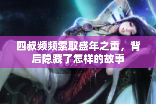 四叔频频索取盛年之重，背后隐藏了怎样的故事