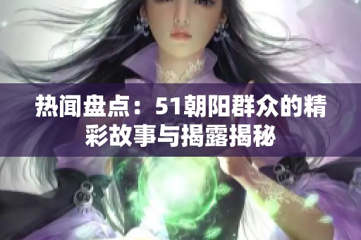 热闻盘点：51朝阳群众的精彩故事与揭露揭秘