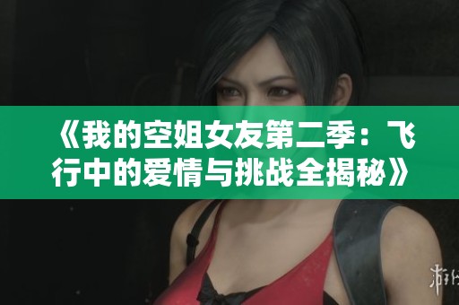 《我的空姐女友第二季：飞行中的爱情与挑战全揭秘》