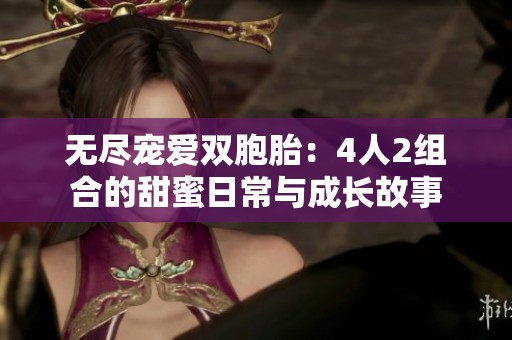 无尽宠爱双胞胎：4人2组合的甜蜜日常与成长故事