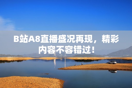 B站A8直播盛况再现，精彩内容不容错过！