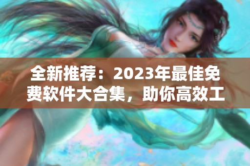 全新推荐：2023年最佳免费软件大合集，助你高效工作与生活