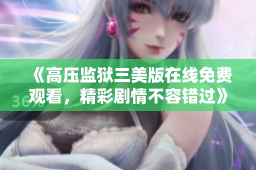 《高压监狱三美版在线免费观看，精彩剧情不容错过》