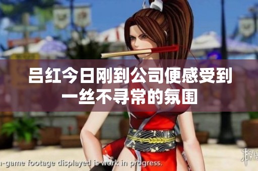 吕红今日刚到公司便感受到一丝不寻常的氛围