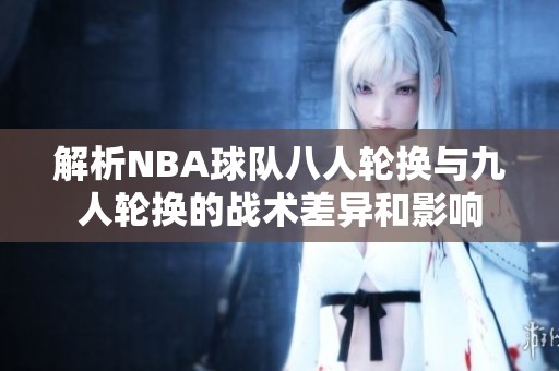 解析NBA球队八人轮换与九人轮换的战术差异和影响