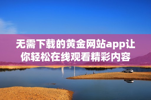 无需下载的黄金网站app让你轻松在线观看精彩内容