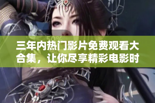 三年内热门影片免费观看大合集，让你尽享精彩电影时光