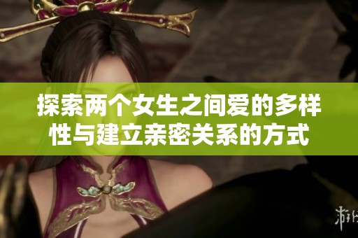 探索两个女生之间爱的多样性与建立亲密关系的方式