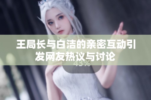 王局长与白洁的亲密互动引发网友热议与讨论