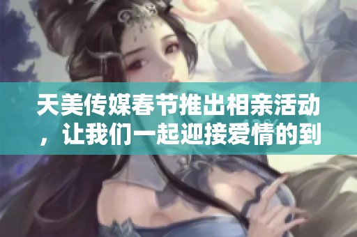 天美传媒春节推出相亲活动，让我们一起迎接爱情的到来