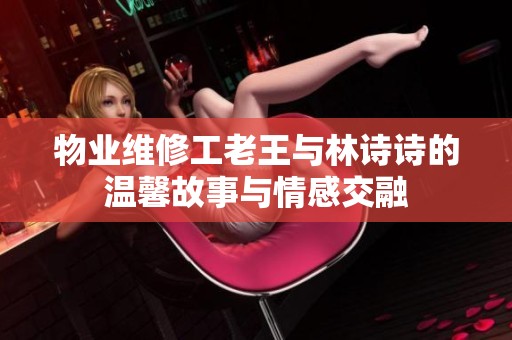 物业维修工老王与林诗诗的温馨故事与情感交融