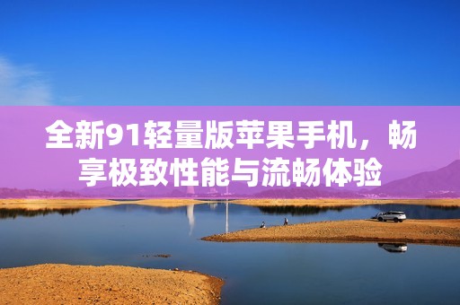 全新91轻量版苹果手机，畅享极致性能与流畅体验