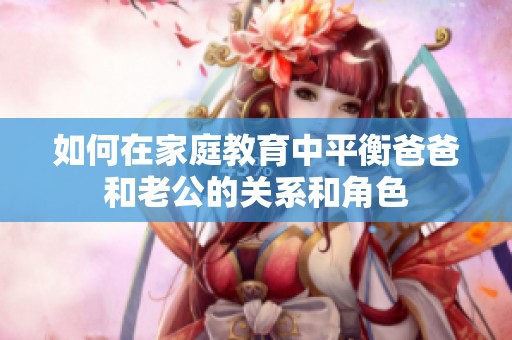 如何在家庭教育中平衡爸爸和老公的关系和角色