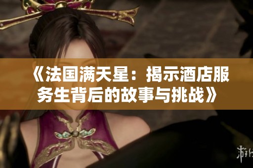 《法国满天星：揭示酒店服务生背后的故事与挑战》