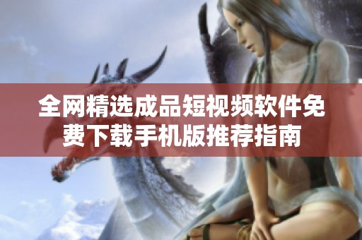全网精选成品短视频软件免费下载手机版推荐指南