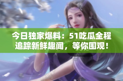 今日独家爆料：51吃瓜全程追踪新鲜趣闻，等你围观！