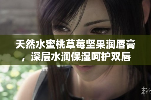 天然水蜜桃草莓坚果润唇膏，深层水润保湿呵护双唇