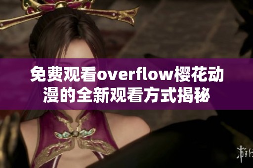免费观看overflow樱花动漫的全新观看方式揭秘