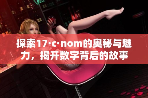 探索17·c·nom的奥秘与魅力，揭开数字背后的故事