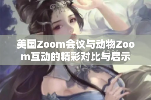美国Zoom会议与动物Zoom互动的精彩对比与启示